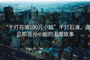 “千燈石浦100元小姐”千燈石浦，遇見那百元小姐的溫暖故事