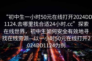 “初中生一小時(shí)50元在線打開2024DD1124.去哪里找合適24小時(shí).cc”探索在線世界，初中生如何安全有效地尋找在線資源—以一小時(shí)50元在線打開2024DD1124為例