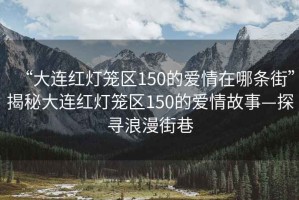 “大連紅燈籠區(qū)150的愛情在哪條街”揭秘大連紅燈籠區(qū)150的愛情故事—探尋浪漫街巷