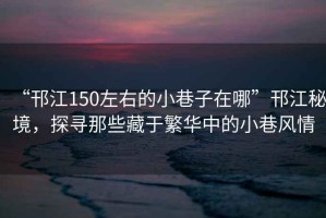 “邗江150左右的小巷子在哪”邗江秘境，探尋那些藏于繁華中的小巷風(fēng)情