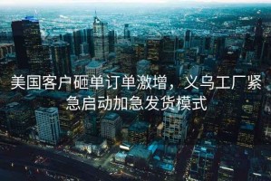 美國(guó)客戶砸單訂單激增，義烏工廠緊急啟動(dòng)加急發(fā)貨模式