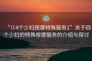 “巜4個(gè)少婦按摩特殊服務(wù)1”關(guān)于四個(gè)少婦的特殊按摩服務(wù)的介紹與探討