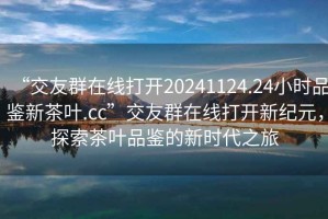“交友群在線打開20241124.24小時品鑒新茶葉.cc”交友群在線打開新紀元，探索茶葉品鑒的新時代之旅
