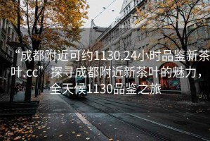 “成都附近可約1130.24小時品鑒新茶葉.cc”探尋成都附近新茶葉的魅力，全天候1130品鑒之旅