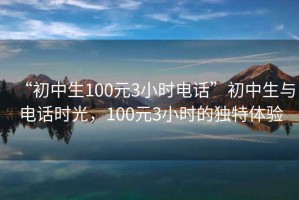 “初中生100元3小時電話”初中生與電話時光，100元3小時的獨特體驗