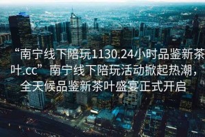 “南寧線下陪玩1130.24小時(shí)品鑒新茶葉.cc”南寧線下陪玩活動掀起熱潮，全天候品鑒新茶葉盛宴正式開啟
