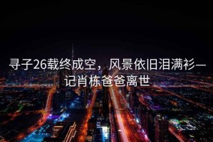 尋子26載終成空，風(fēng)景依舊淚滿衫—記肖棟爸爸離世