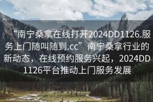 “南寧桑拿在線打開2024DD1126.服務上門隨叫隨到.cc”南寧桑拿行業(yè)的新動態(tài)，在線預約服務興起，2024DD1126平臺推動上門服務發(fā)展
