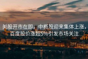美股開市在即，中概股迎來集體上漲，百度股價漲超5%引發(fā)市場關(guān)注