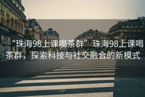 “珠海98上課喝茶群”珠海98上課喝茶群，探索科技與社交融合的新模式