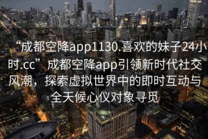 “成都空降app1130.喜歡的妹子24小時.cc”成都空降app引領新時代社交風潮，探索虛擬世界中的即時互動與全天候心儀對象尋覓