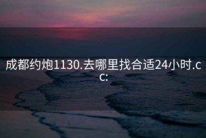 成都約炮1130.去哪里找合適24小時(shí).cc: