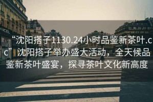 “沈陽搭子1130.24小時(shí)品鑒新茶葉.cc”沈陽搭子舉辦盛大活動(dòng)，全天候品鑒新茶葉盛宴，探尋茶葉文化新高度