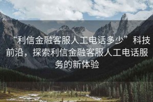 “利信金融客服人工電話多少”科技前沿，探索利信金融客服人工電話服務(wù)的新體驗(yàn)