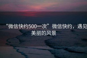 “微信快約500一次”微信快約，遇見美麗的風(fēng)景