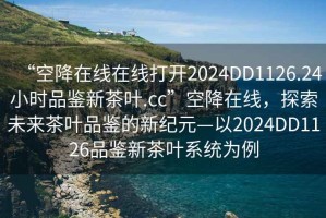 “空降在線在線打開2024DD1126.24小時(shí)品鑒新茶葉.cc”空降在線，探索未來茶葉品鑒的新紀(jì)元—以2024DD1126品鑒新茶葉系統(tǒng)為例