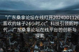 “廣東桑拿論壇在線打開(kāi)2024DD1126.喜歡的妹子24小時(shí).cc”科技引領(lǐng)新時(shí)代，廣東桑拿論壇在線平臺(tái)的創(chuàng)新與探索
