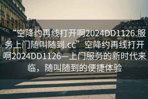 “空降約再線打開啊2024DD1126.服務上門隨叫隨到.cc”空降約再線打開啊2024DD1126—上門服務的新時代來臨，隨叫隨到的便捷體驗