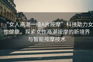 “女人高潮一級A片按摩”科技助力女性健康，探索女性高潮按摩的新境界與智能按摩技術(shù)