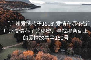 “廣州愛情巷子150的愛情在哪條街”廣州愛情巷子的秘密，尋找那條街上的愛情故事第150號
