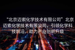 “北京邁索化學(xué)技術(shù)有限公司”北京邁索化學(xué)技術(shù)有限公司，引領(lǐng)化學(xué)科技前沿，助力產(chǎn)業(yè)創(chuàng)新升級(jí)