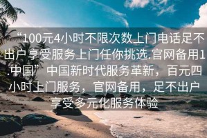 “100元4小時(shí)不限次數(shù)上門電話足不出戶享受服務(wù)上門任你挑選.官網(wǎng)備用1.中國”中國新時(shí)代服務(wù)革新，百元四小時(shí)上門服務(wù)，官網(wǎng)備用，足不出戶享受多元化服務(wù)體驗(yàn)