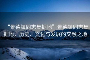 “景德鎮(zhèn)同志集據(jù)地”景德鎮(zhèn)同志集據(jù)地，歷史、文化與發(fā)展的交融之地