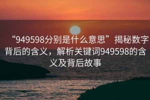 “949598分別是什么意思”揭秘數(shù)字背后的含義，解析關(guān)鍵詞949598的含義及背后故事