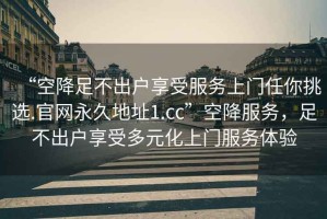 “空降足不出戶享受服務(wù)上門任你挑選.官網(wǎng)永久地址1.cc”空降服務(wù)，足不出戶享受多元化上門服務(wù)體驗