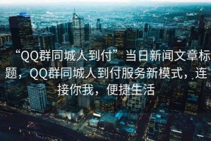 “QQ群同城人到付”當(dāng)日新聞文章標(biāo)題，QQ群同城人到付服務(wù)新模式，連接你我，便捷生活