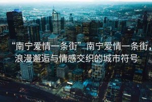 “南寧愛(ài)情一條街”南寧愛(ài)情一條街，浪漫邂逅與情感交織的城市符號(hào)