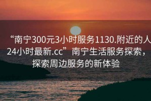 “南寧300元3小時服務1130.附近的人24小時最新.cc”南寧生活服務探索，探索周邊服務的新體驗