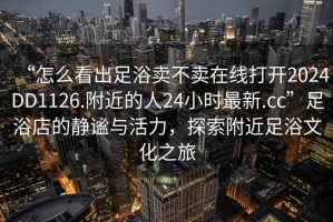 “怎么看出足浴賣(mài)不賣(mài)在線(xiàn)打開(kāi)2024DD1126.附近的人24小時(shí)最新.cc”足浴店的靜謐與活力，探索附近足浴文化之旅