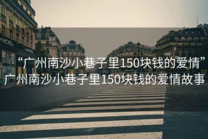 “廣州南沙小巷子里150塊錢的愛情”廣州南沙小巷子里150塊錢的愛情故事