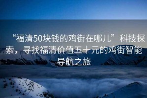 “福清50塊錢的雞街在哪兒”科技探索，尋找福清價值五十元的雞街智能導航之旅