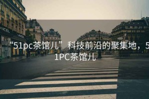 “51pc茶館兒”科技前沿的聚集地，51PC茶館兒