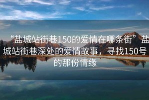 “鹽城站街巷150的愛情在哪條街”鹽城站街巷深處的愛情故事，尋找150號(hào)的那份情緣