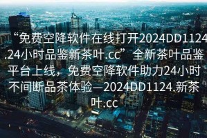 “免費(fèi)空降軟件在線打開(kāi)2024DD1124.24小時(shí)品鑒新茶葉.cc”全新茶葉品鑒平臺(tái)上線，免費(fèi)空降軟件助力24小時(shí)不間斷品茶體驗(yàn)—2024DD1124.新茶葉.cc