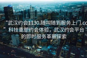 “武漢約會(huì)1130.隨叫隨到服務(wù)上門.cc”科技重塑約會(huì)體驗(yàn)，武漢約會(huì)平臺(tái)的即時(shí)服務(wù)革新探索