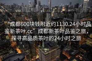 “成都600塊錢附近約1130.24小時(shí)品鑒新茶葉.cc”成都新茶葉品鑒之旅，探尋高品質(zhì)茶葉的24小時(shí)之旅