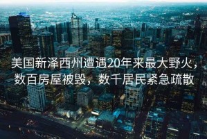 美國(guó)新澤西州遭遇20年來(lái)最大野火，數(shù)百房屋被毀，數(shù)千居民緊急疏散