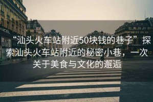 “汕頭火車站附近50塊錢的巷子”探索汕頭火車站附近的秘密小巷，一次關(guān)于美食與文化的邂逅
