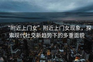 “附近上門女”附近上門女現(xiàn)象，探索現(xiàn)代社交新趨勢(shì)下的多重面貌