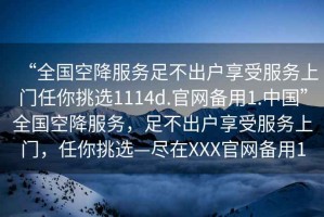 “全國空降服務足不出戶享受服務上門任你挑選1114d.官網(wǎng)備用1.中國”全國空降服務，足不出戶享受服務上門，任你挑選—盡在XXX官網(wǎng)備用1