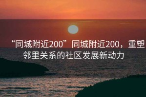 “同城附近200”同城附近200，重塑鄰里關系的社區(qū)發(fā)展新動力