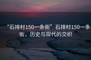 “石排村150一條街”石排村150一條街，歷史與現(xiàn)代的交織