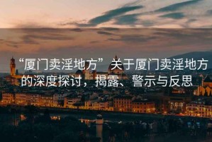 “廈門賣淫地方”關(guān)于廈門賣淫地方的深度探討，揭露、警示與反思