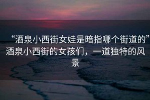 “酒泉小西街女娃是暗指哪個(gè)街道的”酒泉小西街的女孩們，一道獨(dú)特的風(fēng)景
