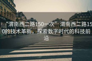 “渭南西二路150一次”渭南西二路150的技術(shù)革新，探索數(shù)字時(shí)代的科技前沿
