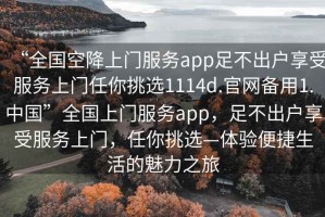 “全國空降上門服務(wù)app足不出戶享受服務(wù)上門任你挑選1114d.官網(wǎng)備用1.中國”全國上門服務(wù)app，足不出戶享受服務(wù)上門，任你挑選—體驗便捷生活的魅力之旅